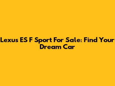 Lexus ES F Sport For Sale: Find Your Dream Car
