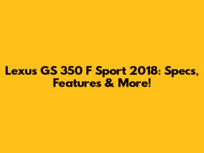 Lexus GS 350 F Sport 2018: Specs, Features & More!