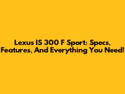Lexus IS 300 F Sport: Specs, Features, And Everything You Need!