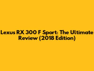 Lexus RX 300 F Sport: The Ultimate Review (2018 Edition)