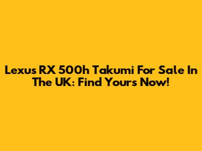 Lexus RX 500h Takumi For Sale In The UK: Find Yours Now!