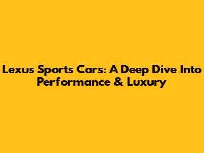 Lexus Sports Cars: A Deep Dive Into Performance & Luxury
