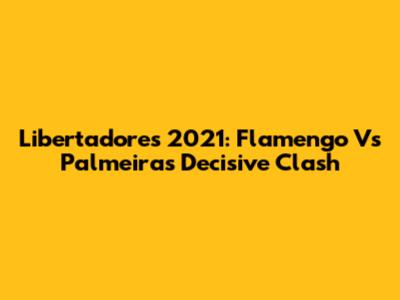 Libertadores 2021: Flamengo Vs Palmeiras Decisive Clash