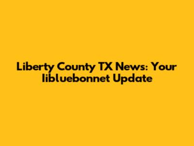 Liberty County TX News: Your Iibluebonnet Update