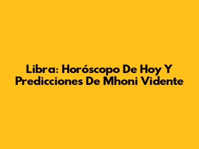 Libra: Horóscopo De Hoy Y Predicciones De Mhoni Vidente