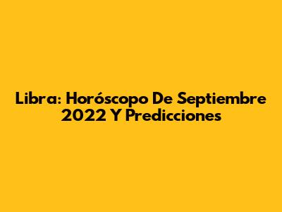 Libra: Horóscopo De Septiembre 2022 Y Predicciones