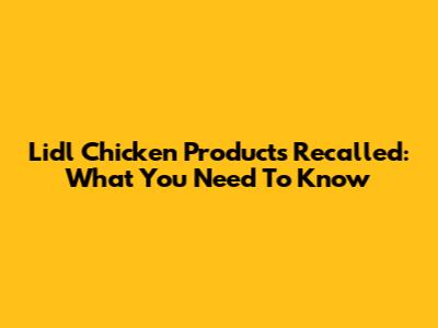 Lidl Chicken Products Recalled: What You Need To Know