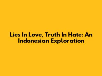 Lies In Love, Truth In Hate: An Indonesian Exploration