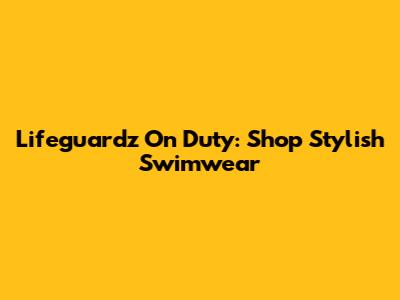 Lifeguardz On Duty: Shop Stylish Swimwear