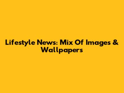 Lifestyle News: Mix Of Images & Wallpapers