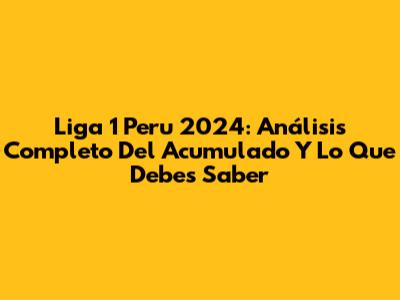 Liga 1 Peru 2024: Análisis Completo Del Acumulado Y Lo Que Debes Saber