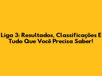 Liga 3: Resultados, Classificações E Tudo Que Você Precisa Saber!