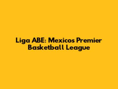 Liga ABE: Mexico's Premier Basketball League