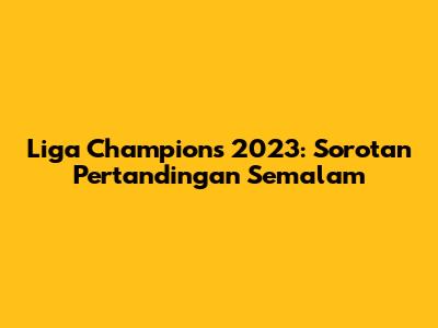 Liga Champions 2023: Sorotan Pertandingan Semalam