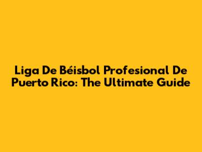 Liga De Béisbol Profesional De Puerto Rico: The Ultimate Guide