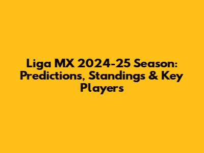 Liga MX 2024-25 Season: Predictions, Standings & Key Players