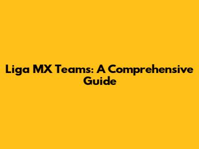 Liga MX Teams: A Comprehensive Guide