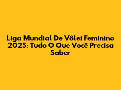Liga Mundial De Vôlei Feminino 2025: Tudo O Que Você Precisa Saber