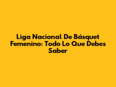 Liga Nacional De Básquet Femenino: Todo Lo Que Debes Saber