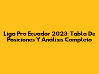 Liga Pro Ecuador 2023: Tabla De Posiciones Y Análisis Completo