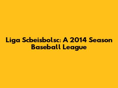 Liga Scbeisbolsc: A 2014 Season Baseball League