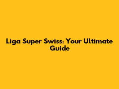 Liga Super Swiss: Your Ultimate Guide