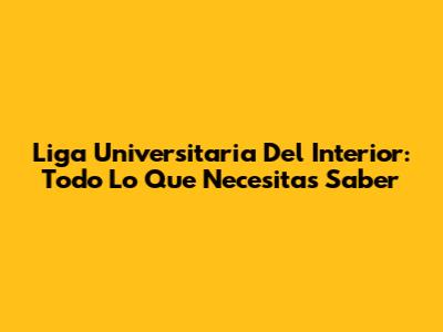 Liga Universitaria Del Interior: Todo Lo Que Necesitas Saber