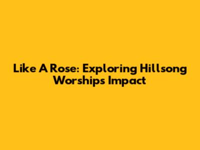 Like A Rose: Exploring Hillsong Worship's Impact
