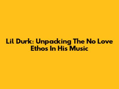 Lil Durk: Unpacking The 'No Love' Ethos In His Music