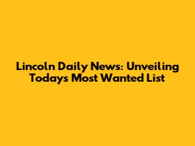 Lincoln Daily News: Unveiling Today's Most Wanted List
