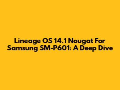Lineage OS 14.1 Nougat For Samsung SM-P601: A Deep Dive