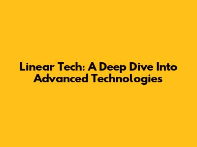 Linear Tech: A Deep Dive Into Advanced Technologies