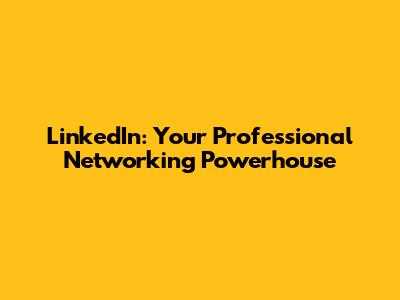 LinkedIn: Your Professional Networking Powerhouse