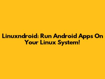 Linuxndroid: Run Android Apps On Your Linux System!
