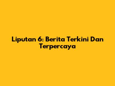 Liputan 6: Berita Terkini Dan Terpercaya