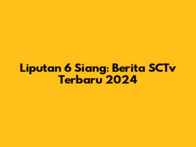 Liputan 6 Siang: Berita SCTv Terbaru 2024