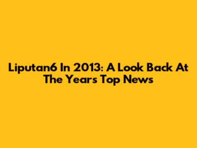 Liputan6 In 2013: A Look Back At The Year's Top News