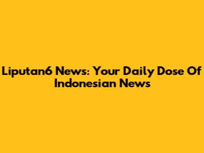 Liputan6 News: Your Daily Dose Of Indonesian News