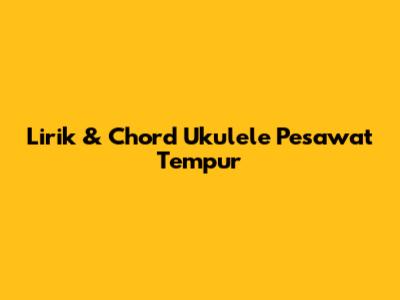 Lirik & Chord Ukulele Pesawat Tempur