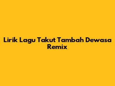 Lirik Lagu "Takut Tambah Dewasa" Remix