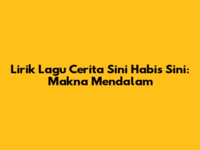 Lirik Lagu Cerita Sini Habis Sini: Makna Mendalam