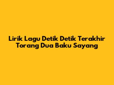 Lirik Lagu Detik Detik Terakhir Torang Dua Baku Sayang
