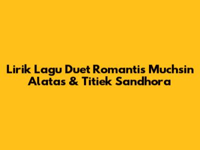 Lirik Lagu Duet Romantis Muchsin Alatas & Titiek Sandhora