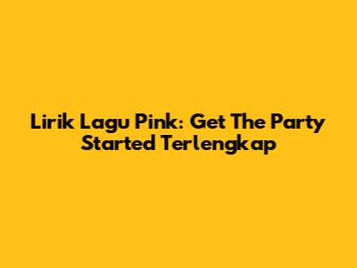 Lirik Lagu Pink: Get The Party Started Terlengkap