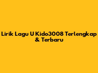 Lirik Lagu U Kido3008 Terlengkap & Terbaru