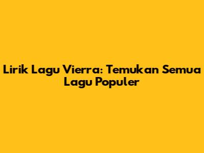 Lirik Lagu Vierra: Temukan Semua Lagu Populer