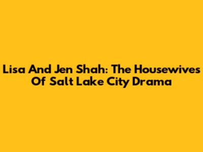 Lisa And Jen Shah: The Housewives Of Salt Lake City Drama