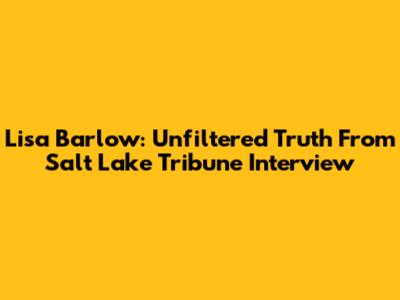 Lisa Barlow: Unfiltered Truth From Salt Lake Tribune Interview