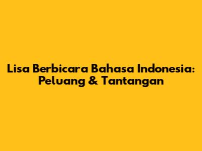 Lisa Berbicara Bahasa Indonesia: Peluang & Tantangan