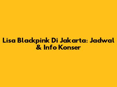 Lisa Blackpink Di Jakarta: Jadwal & Info Konser